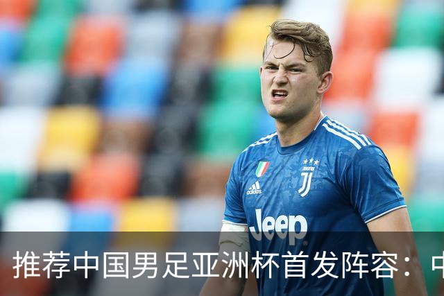 推荐中国男足亚洲杯首发阵容：中场重塑与后卫升级