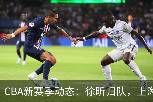 CBA新赛季动态：徐昕归队，上海外援选拔及体测结果出炉
